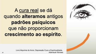 A cura real se dá
quando alteramos antigos
padrões psíquicos
que não proporcionam
crescimento ao espírito.
Livro Alquimia do Amor, Depressão Cura e Espiritualidade,
Adenauer Novaes30
 