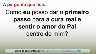 Como eu posso dar o primeiro
passo para a cura real e
sentir o amor do Pai
dentro de mim?
Slides da apresentação: https://pt.slideshare.net/ricardoazevedo9216
 
