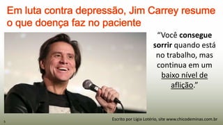 5
“Você consegue
sorrir quando está
no trabalho, mas
continua em um
baixo nível de
aflição.”
Escrito por Lígia Lotério, site www.chicodeminas.com.br
 