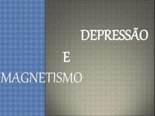 DEPRESSÃO
E
MAGNETISMO
 
