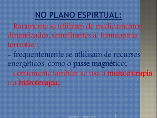 Irene Doin - CEENA- 2016 21
- Raramente se utilizam de medicamentos
dinamizados, semelhantes à homeopatia
terrestre ;
- frequentemente se utlilisam de recursos
energéticos como o passe magnético;
- comumente também se usa a musicoterapia
e a hidroterapia;
 