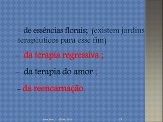 Irene Doin - CEENA- 2016 22
- da terapia regressiva ;
- da terapia do amor ;
- da reencarnação.
- de essências florais; (existem jardins
terapêuticos para esse fim)
 