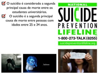 O suicídio é considerado a segunda
principal causa de morte entre os
estudantes universitários.
O suicídio é a segunda principal
causa de morte entre pessoas com
idades entre 25 e 34 anos.
 