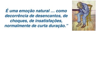 É uma emoção natural … como
decorrência de desencantos, de
choques, de insatisfações,
normalmente de curta duração.”
 