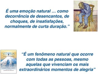 “É um fenômeno natural que ocorre
com todas as pessoas, mesmo
aquelas que vivenciam os mais
extraordinários momentos de alegria”
É uma emoção natural … como
decorrência de desencantos, de
choques, de insatisfações,
normalmente de curta duração.”
 