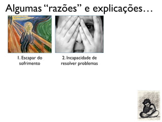 Algumas “razões” e explicações…
1. Escapar do
sofrimento
2. Incapacidade de
resolver problemas
 