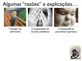 Algumas “razões” e explicações…
1. Escapar do
sofrimento
2. Incapacidade de
resolver problemas
3. Desequilíbrios
psico-físico-espirituais
 