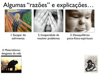Algumas “razões” e explicações…
1. Escapar do
sofrimento
2. Incapacidade de
resolver problemas
3. Desequilíbrios
psico-físico-espirituais
4. Materialismo:
desgosto da vida
 