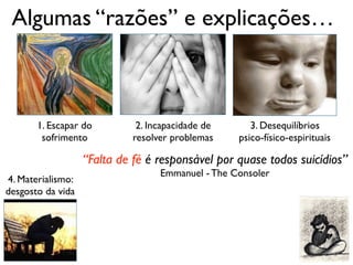 Algumas “razões” e explicações…
1. Escapar do
sofrimento
2. Incapacidade de
resolver problemas
3. Desequilíbrios
psico-físico-espirituais
4. Materialismo:
desgosto da vida
“Falta de fé é responsável por quase todos suicídios”
Emmanuel - The Consoler
 