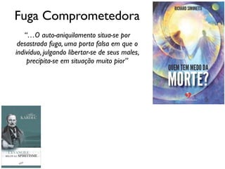 Fuga Comprometedora
“…O auto-aniquilamento situa-se por
desastrada fuga, uma porta falsa em que o
indivíduo, julgando libertar-se de seus males,
precipita-se em situação muito pior”
 