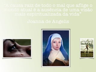 “A causa raiz de todo o mal que aflige o
mundo atual é a ausência de uma visão
mais espiritualizada da vida”
Joanna de Angelis
 