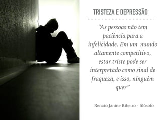 TRISTEZA E DEPRESSÃO
“As pessoas não tem
paciência para a
infelicidade. Em um mundo
altamente competitivo,
estar triste pode ser
interpretado como sinal de
fraqueza, e isso, ninguém
quer”
Renato Janine Ribeiro - filósofo
 