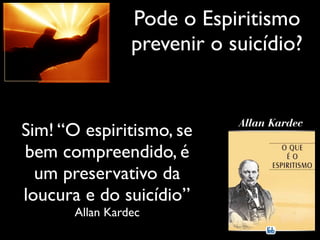 Sim! “O espiritismo, se
bem compreendido, é
um preservativo da
loucura e do suicídio”
Allan Kardec
Pode o Espiritismo
prevenir o suicídio?
 