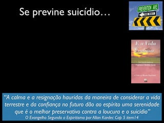 Se previne suicídio…
“A calma e a resignação hauridas da maneira de considerar a vida
terrestre e da conﬁança no futuro dão ao espírito uma serenidade
que é o melhor preservativo contra a loucura e o suicídio”
O Evangelho Segundo o Espiritismo por Allan Kardec Cap 5 item14
 