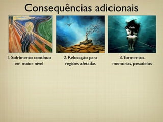 Consequências adicionais
2. Relocação para
regiões afetadas
3.Tormentos,
memórias, pesadelos
1. Sofrimento contínuo
em maior nível
 