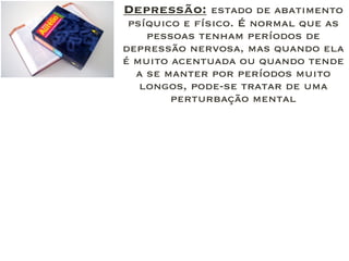 Depressão: estado de abatimento
psíquico e físico. É normal que as
pessoas tenham períodos de
depressão nervosa, mas quando ela
é muito acentuada ou quando tende
a se manter por períodos muito
longos, pode-se tratar de uma
perturbação mental
 