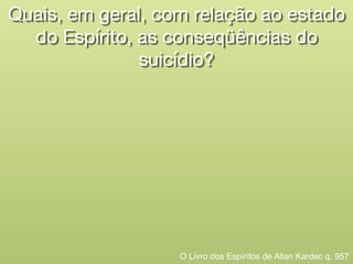 Quais, em geral, com relação ao estado
do Espírito, as conseqüências do

suicídio?
O Livro dos Espíritos de Allan Kardec q. 957
 