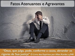 “Deus, que julga, pode, conforme a causa, abrandar os
rigores de Sua justiça” O Livro dos Espíritos por Allan Kardec q.948
Fatos Atenuantes e Agravantes
 