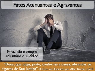“Deus, que julga, pode, conforme a causa, abrandar os
rigores de Sua justiça” O Livro dos Espíritos por Allan Kardec q.948
Fatos Atenuantes e Agravantes
944a. Não é sempre
voluntário o suicídio?
 
