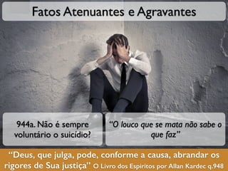“Deus, que julga, pode, conforme a causa, abrandar os
rigores de Sua justiça” O Livro dos Espíritos por Allan Kardec q.948
Fatos Atenuantes e Agravantes
944a. Não é sempre
voluntário o suicídio?
“O louco que se mata não sabe o
que faz”
 