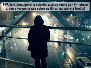 949. Será desculpável o suicídio, quando tenha por ﬁm obstar
a que a vergonha caia sobre os ﬁlhos, ou sobre a família?
 