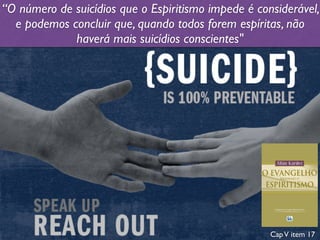 “O número de suicídios que o Espiritismo impede é considerável,
e podemos concluir que, quando todos forem espíritas, não
haverá mais suicídios conscientes"
CapV item 17
 
