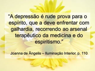 “A depressão é rude prova para o
espírito, que a deve enfrentar com
galhardia, recorrendo ao arsenal
terapêutico da medicina e do
espiritismo.”
Joanna de Ângelis – Iluminação Interior, p. 110
 