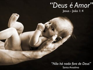 “Deus é Amor”
Jesus - João 1: 4
“Não há nada fora de Deus”
Santo Anselmo
 