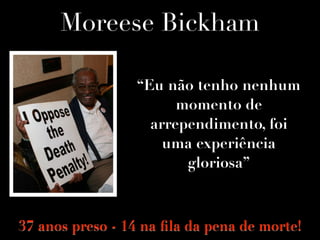 Moreese Bickham
“Eu não tenho nenhum
momento de
arrependimento, foi
uma experiência
gloriosa”
37 anos preso - 14 na ﬁla da pena de morte!
 