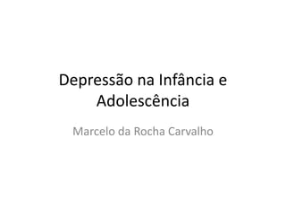 Depressão na Infância e
Adolescência
Marcelo da Rocha Carvalho
 