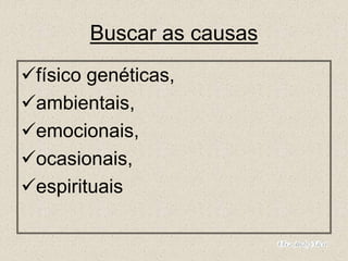 Buscar as causas
físico genéticas,
ambientais,
emocionais,
ocasionais,
espirituais
 