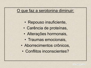 O que faz a serotonina diminuir:
• Repouso insuficiente,
• Carência de proteínas,
• Alterações hormonais,
• Traumas emocionais,
• Aborrecimentos crônicos,
• Conflitos inconscientes?
 