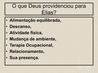 O que Deus providenciou para
Elias?
• Alimentação equilibrada,
• Descanso,
• Atividade física,
• Mudança de ambiente,
• Terapia Ocupacional,
• Relacionamento,
• Sua presença.
 