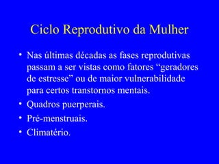 Ciclo Reprodutivo da Mulher
• Nas últimas décadas as fases reprodutivas
  passam a ser vistas como fatores “geradores
  de estresse” ou de maior vulnerabilidade
  para certos transtornos mentais.
• Quadros puerperais.
• Pré-menstruais.
• Climatério.
 