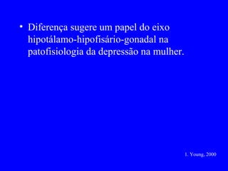 • Diferença sugere um papel do eixo
  hipotálamo-hipofisário-gonadal na
  patofisiologia da depressão na mulher.




                                           1. Young, 2000
 
