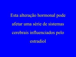 Esta alteração hormonal pode
afetar uma série de sistemas
cerebrais influenciados pelo
         estradiol
 