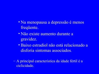 • Na menopausa a depressão é menos
     freqüente.
   • Não existe aumento durante a
     gravidez.
   • Baixo estradiol não está relacionado a
     disforia sintomas associados.

– A principal característica da idade fértil é a
  ciclicidade.
 