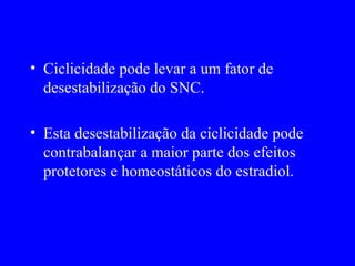 • Ciclicidade pode levar a um fator de
  desestabilização do SNC.

• Esta desestabilização da ciclicidade pode
  contrabalançar a maior parte dos efeitos
  protetores e homeostáticos do estradiol.
 