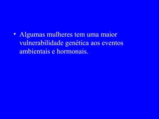 • Algumas mulheres tem uma maior
  vulnerabilidade genética aos eventos
  ambientais e hormonais.
 