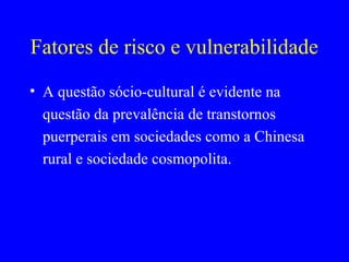 Fatores de risco e vulnerabilidade
• A questão sócio-cultural é evidente na
  questão da prevalência de transtornos
  puerperais em sociedades como a Chinesa
  rural e sociedade cosmopolita.
 