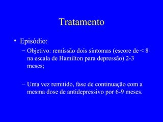 Tratamento
• Episódio:
  – Objetivo: remissão dois sintomas (escore de < 8
    na escala de Hamilton para depressão) 2-3
    meses;

  – Uma vez remitido, fase de continuação com a
    mesma dose de antidepressivo por 6-9 meses.
 