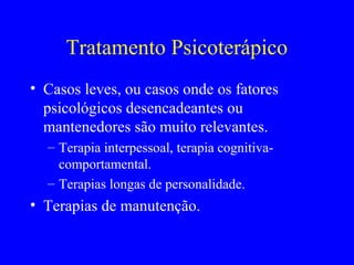 Tratamento Psicoterápico
• Casos leves, ou casos onde os fatores
  psicológicos desencadeantes ou
  mantenedores são muito relevantes.
  – Terapia interpessoal, terapia cognitiva-
    comportamental.
  – Terapias longas de personalidade.
• Terapias de manutenção.
 