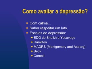 Como avaliar a depressão? Com calma... Saber respeitar um luto. Escalas de depressão: EDG de  Sheikh e Yesavage Hamilton MADRS (Montgomery and Asberg) Beck Cornell   