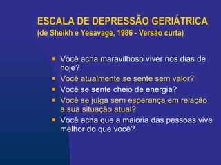 ESCALA DE DEPRESSÃO GERIÁTRICA (de Sheikh e Yesavage, 1986 - Versão curta)   Você acha maravilhoso viver nos dias de hoje?   Você atualmente se sente sem valor?   Você se sente cheio de energia? Você se julga sem esperança em relação a sua situação atual?   Você acha que a maioria das pessoas vive melhor do que você?   