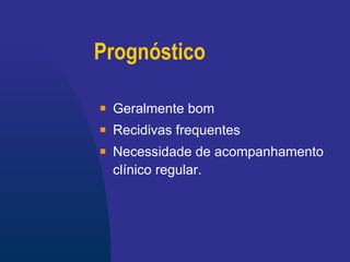 Prognóstico Geralmente bom Recidivas frequentes Necessidade de acompanhamento clínico regular. 