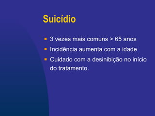 Suicídio 3 vezes mais comuns > 65 anos Incidência aumenta com a idade Cuidado com a desinibição no início do tratamento. 