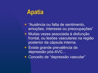 Apatia “ Ausência ou falta de sentimento, emoções, interesse ou preocupações” Muitas vezes associada à disfunção frontal, ou lesões vasculares na região posterior da cápsula interna. Existe grande prevalência de depressão pós-AVC... Conceito de “depressão vascular” 