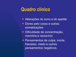 Quadro clínico Alterações do sono e do apetite Dores pelo corpo  e outras somatizações Dificuldade de concentração, memória e raciocínio Pensamentos de culpa, morte, fracasso, medo e outros pensamentos negativos.   