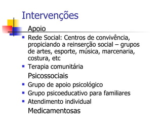 Intervenções Apoio   Rede Social: Centros de convivência, propiciando a reinserção social – grupos de artes, esporte, música, marcenaria, costura, etc Terapia comunitária Psicossociais Grupo de apoio psicológico Grupo psicoeducativo para familiares Atendimento individual Medicamentosas 