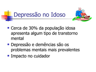 Depressão no Idoso Cerca de 30% da população idosa apresenta algum tipo de transtorno mental Depressão e demências são os problemas mentais mais prevalentes Impacto no cuidador 